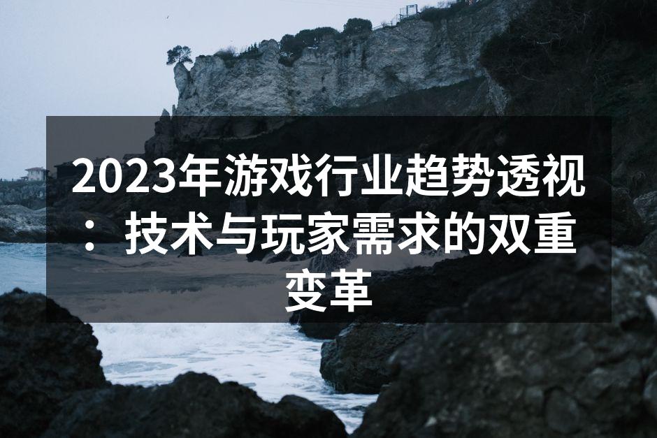 2023年游戏行业趋势透视：技术与玩家需求的双重变革