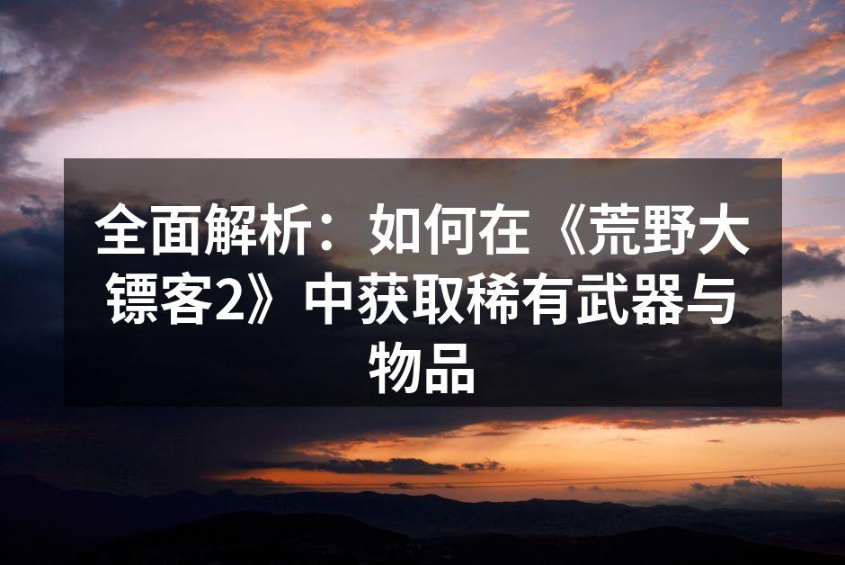 全面解析：如何在《荒野大镖客2》中获取稀有武器与物品