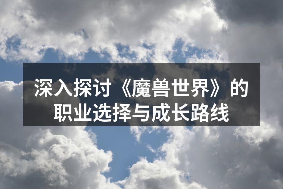 深入探讨《魔兽世界》的职业选择与成长路线