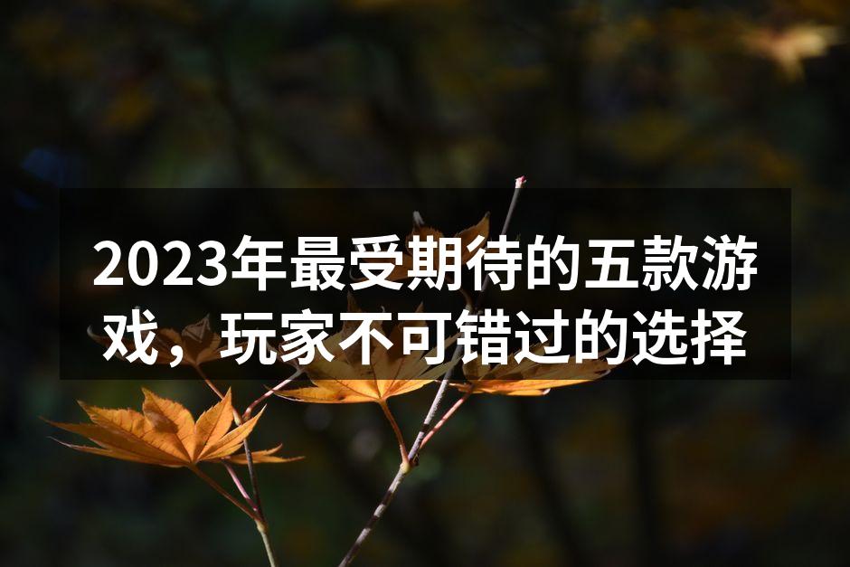 2023年最受期待的五款游戏，玩家不可错过的选择