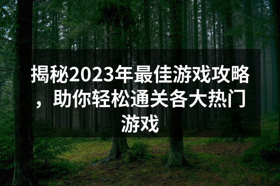 揭秘2023年最佳游戏攻略，助你轻松通关各大热门游戏